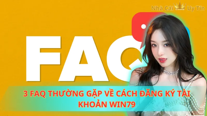 3 FAQ thường gặp về đăng ký tài khoản WIN79